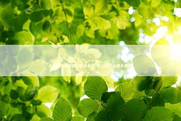 A股深度回调银行逆市走强-银行ETF小题大做型 新闻