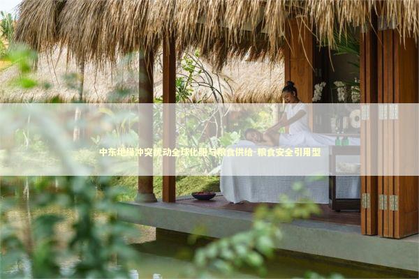 中东地缘冲突扰动全球化肥与粮食供给-粮食安全引用型 中东地缘冲突扰动全球化肥与粮食供给-粮食安全引用型 新闻