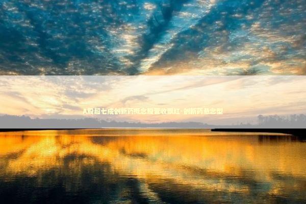 A股超七成创新药概念股营收飘红-创新药悬念型 新闻