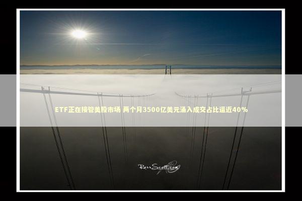 ETF正在接管美股市场 两个月3500亿美元涌入成交占比逼近40% 新闻