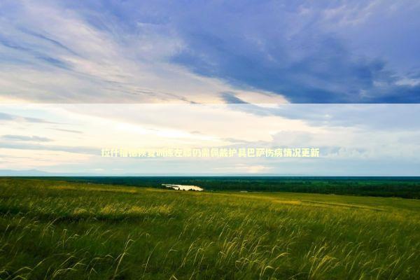 拉什福德恢复训练左膝仍需佩戴护具巴萨伤病情况更新 新闻