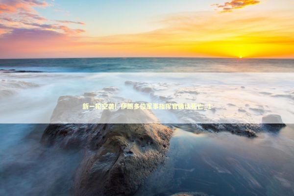 新一轮空袭！伊朗多位军事指挥官确认死亡_1 新闻