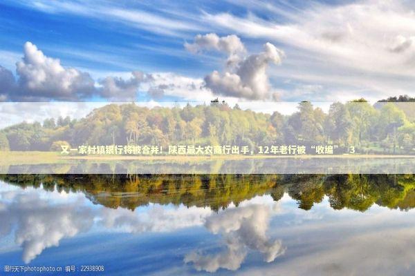 又一家村镇银行将被合并！陕西最大农商行出手，12年老行被“收编”_3 新闻