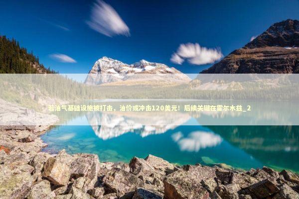 若油气基础设施被打击，油价或冲击120美元！后续关键在霍尔木兹_2 新闻
