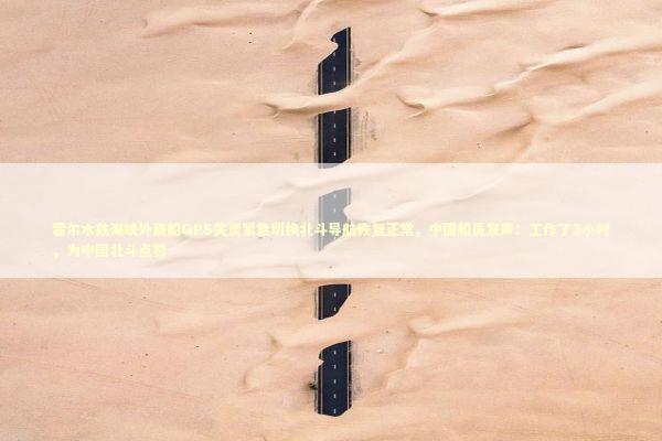 霍尔木兹海峡外商船GPS失灵紧急切换北斗导航恢复正常，中国船员发声：工作了3小时，为中国北斗点赞 新闻