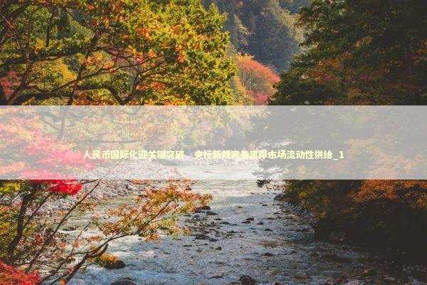 人民币国际化迎关键突破，央行新规完善离岸市场流动性供给_1 新闻