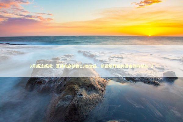3月新法新规：直播电商禁售13类食品，新设殡葬机构须由政府举办_3 新闻