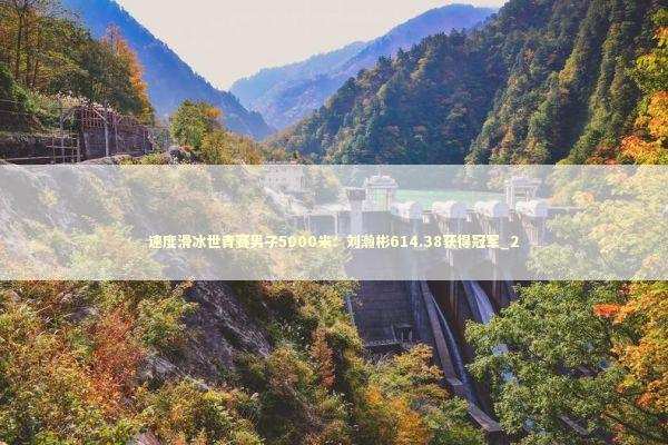 速度滑冰世青赛男子5000米：刘瀚彬614.38获得冠军_2 新闻