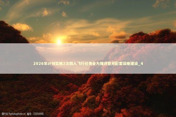 2026年计划实施2次载人飞行任务全力推进登月配套设施建设_4 新闻