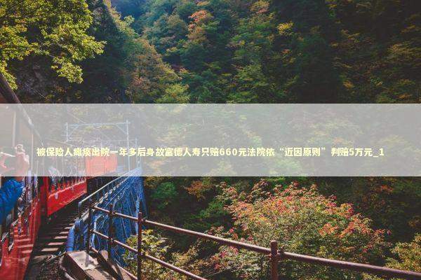 被保险人瘫痪出院一年多后身故富德人寿只赔660元法院依“近因原则”判赔5万元_1 新闻