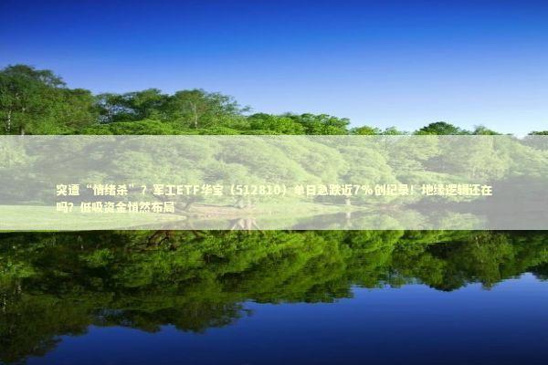 突遭“情绪杀”？军工ETF华宝（512810）单日急跌近7%创纪录！地缘逻辑还在吗？低吸资金悄然布局 新闻