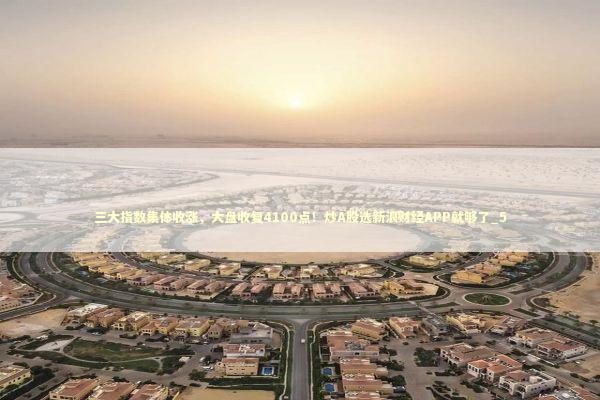 三大指数集体收涨，大盘收复4100点！炒A股选新浪财经APP就够了_5 新闻