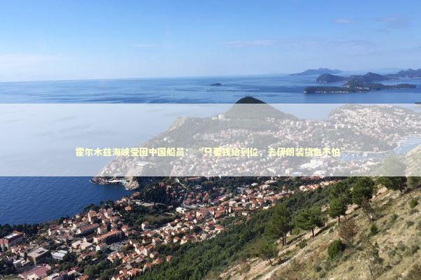 霍尔木兹海峡受困中国船员：“只要钱给到位，去伊朗装货也不怕” 新闻