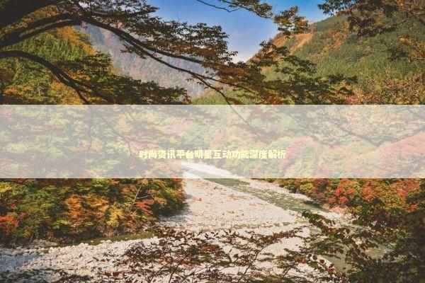 时尚资讯平台明星互动功能深度解析 娱乐新闻