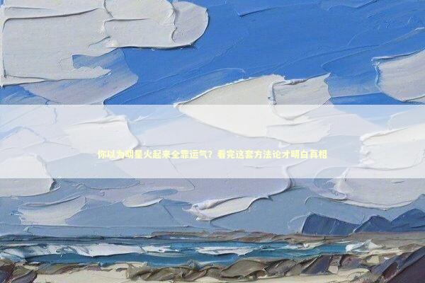 你以为明星火起来全靠运气？看完这套方法论才明白真相 娱乐新闻