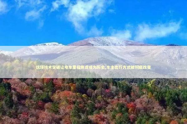 这项技术突破让电车里程焦虑成为历史,车主出行方式被彻底改变 汽车科技