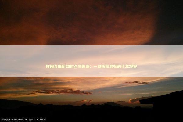 校园合唱团如何点燃青春：一位指挥老师的十年观察 新闻